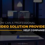 5 Undeniable Benefits of a Professional Video Solution Service Provider